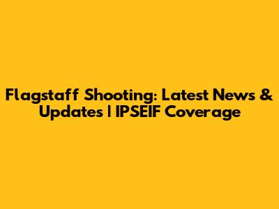 Flagstaff Shooting: Latest News & Updates | IPSEIF Coverage
