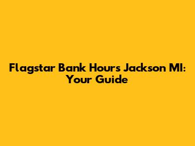 Flagstar Bank Hours Jackson MI: Your Guide