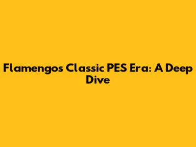 Flamengo's Classic PES Era: A Deep Dive