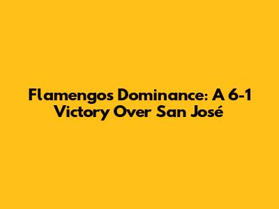 Flamengo's Dominance: A 6-1 Victory Over San José