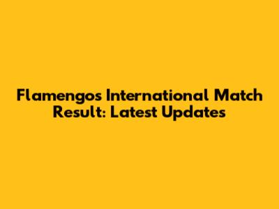 Flamengo's International Match Result: Latest Updates