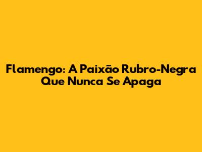 Flamengo: A Paixão Rubro-Negra Que Nunca Se Apaga