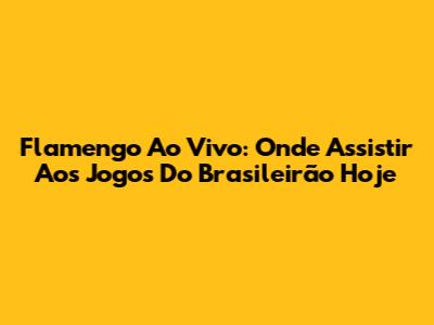 Flamengo Ao Vivo: Onde Assistir Aos Jogos Do Brasileirão Hoje