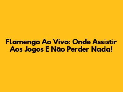Flamengo Ao Vivo: Onde Assistir Aos Jogos E Não Perder Nada!