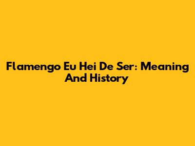 Flamengo Eu Hei De Ser: Meaning And History
