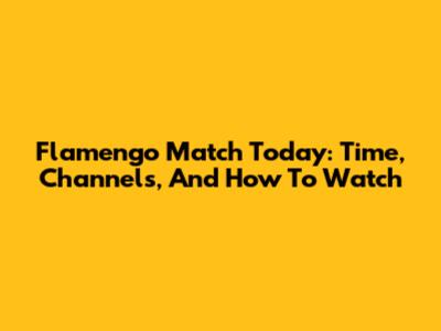Flamengo Match Today: Time, Channels, And How To Watch