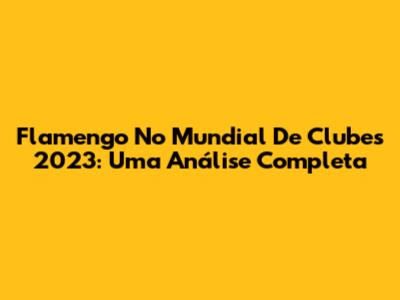 Flamengo No Mundial De Clubes 2023: Uma Análise Completa