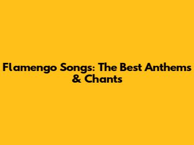 Flamengo Songs: The Best Anthems & Chants