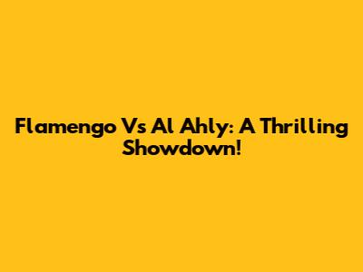 Flamengo Vs Al Ahly: A Thrilling Showdown!