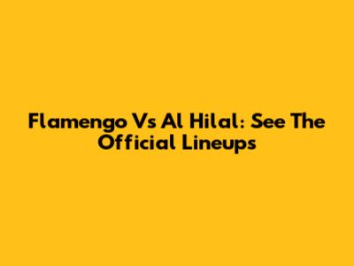 Flamengo Vs Al Hilal: See The Official Lineups