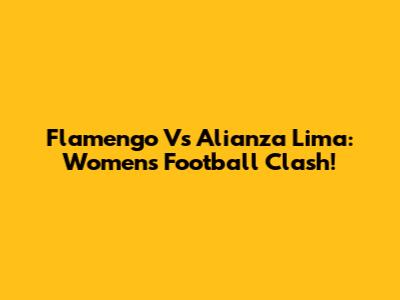 Flamengo Vs Alianza Lima: Women's Football Clash!
