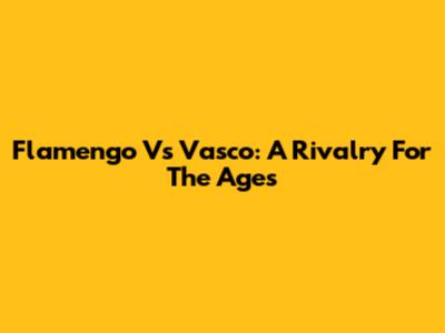 Flamengo Vs Vasco: A Rivalry For The Ages