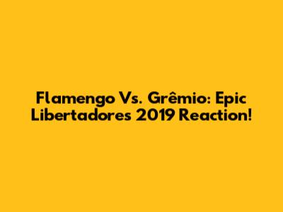 Flamengo Vs. Grêmio: Epic Libertadores 2019 Reaction!