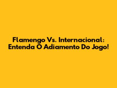 Flamengo Vs. Internacional: Entenda O Adiamento Do Jogo!