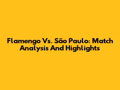 Flamengo Vs. São Paulo: Match Analysis And Highlights