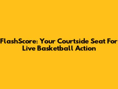 FlashScore: Your Courtside Seat For Live Basketball Action