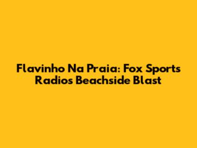 Flavinho Na Praia: Fox Sports Radio's Beachside Blast