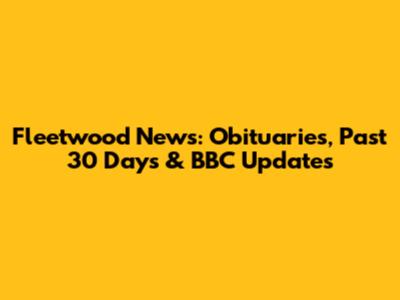 Fleetwood News: Obituaries, Past 30 Days & BBC Updates