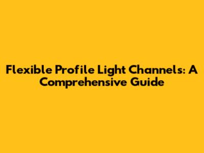 Flexible Profile Light Channels: A Comprehensive Guide