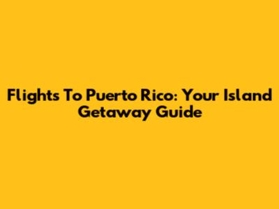 Flights To Puerto Rico: Your Island Getaway Guide