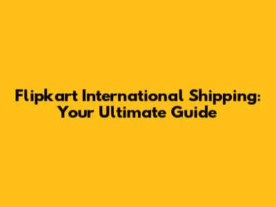Flipkart International Shipping: Your Ultimate Guide