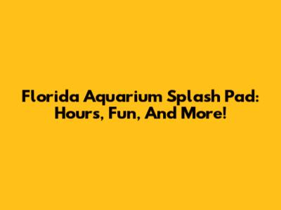 Florida Aquarium Splash Pad: Hours, Fun, And More!