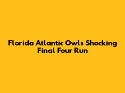 Florida Atlantic Owls' Shocking Final Four Run