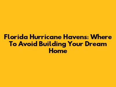 Florida Hurricane Havens: Where To Avoid Building Your Dream Home