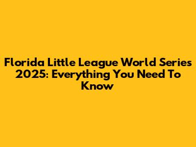 Florida Little League World Series 2025: Everything You Need To Know