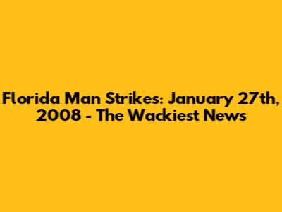 Florida Man Strikes: January 27th, 2008 - The Wackiest News