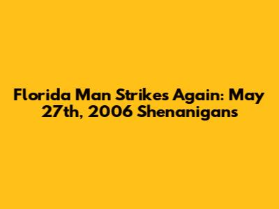 Florida Man Strikes Again: May 27th, 2006 Shenanigans
