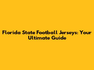 Florida State Football Jerseys: Your Ultimate Guide