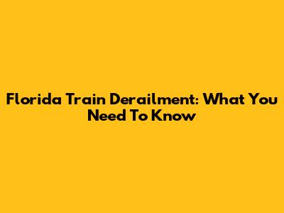Florida Train Derailment: What You Need To Know