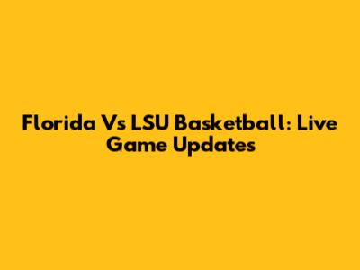 Florida Vs LSU Basketball: Live Game Updates