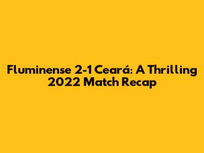 Fluminense 2-1 Ceará: A Thrilling 2022 Match Recap