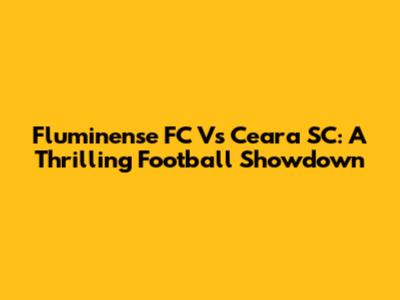 Fluminense FC Vs Ceara SC: A Thrilling Football Showdown