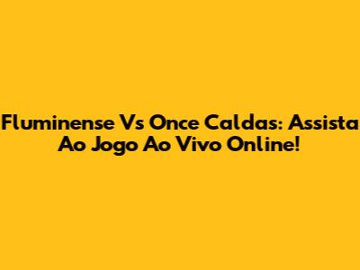 Fluminense Vs Once Caldas: Assista Ao Jogo Ao Vivo Online!