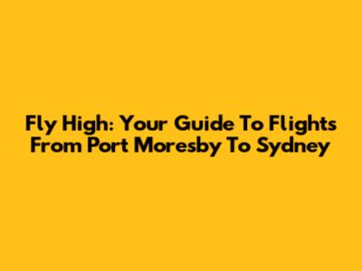 Fly High: Your Guide To Flights From Port Moresby To Sydney