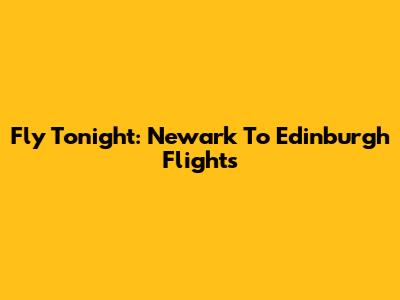 Fly Tonight: Newark To Edinburgh Flights