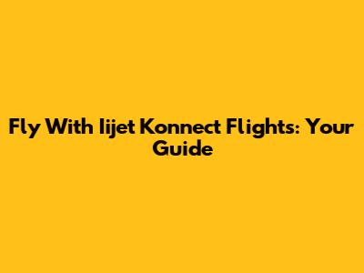 Fly With Iijet Konnect Flights: Your Guide