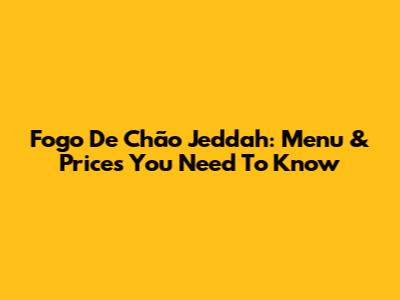 Fogo De Chão Jeddah: Menu & Prices You Need To Know