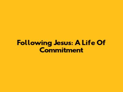 Following Jesus: A Life Of Commitment
