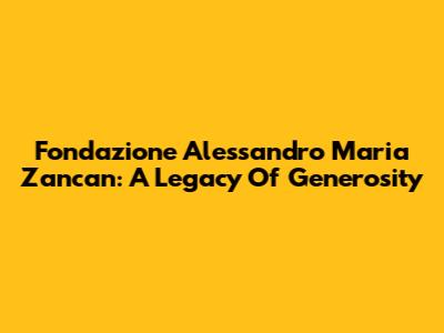 Fondazione Alessandro Maria Zancan: A Legacy Of Generosity