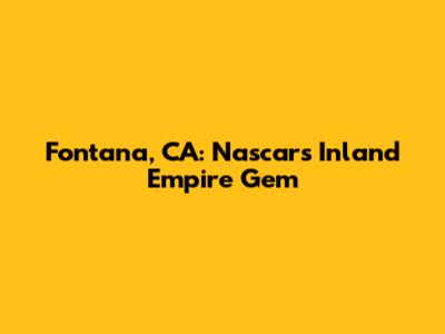 Fontana, CA: Nascar's Inland Empire Gem