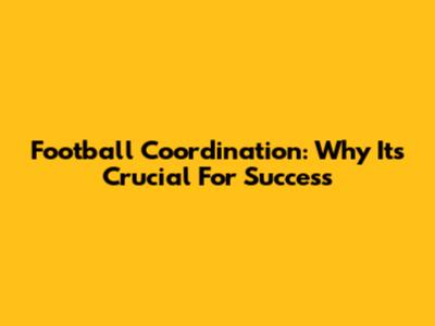Football Coordination: Why It's Crucial For Success
