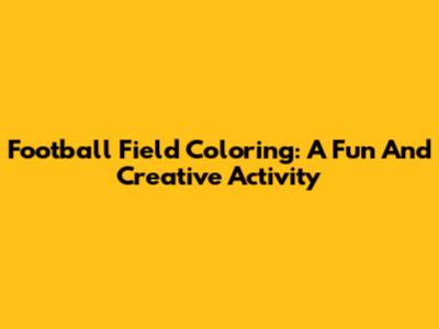 Football Field Coloring: A Fun And Creative Activity