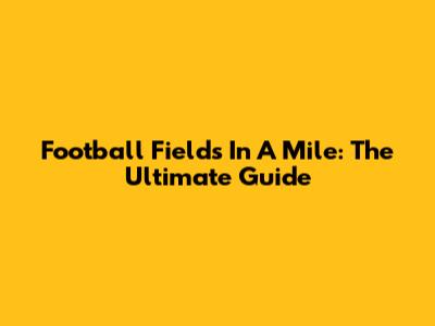 Football Fields In A Mile: The Ultimate Guide