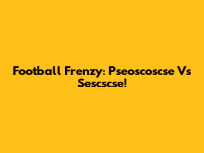 Football Frenzy: Pseoscoscse Vs Sescscse!