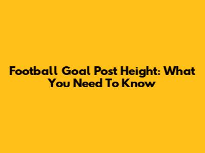 Football Goal Post Height: What You Need To Know