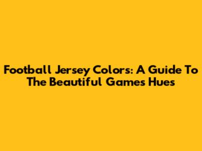 Football Jersey Colors: A Guide To The Beautiful Game's Hues
